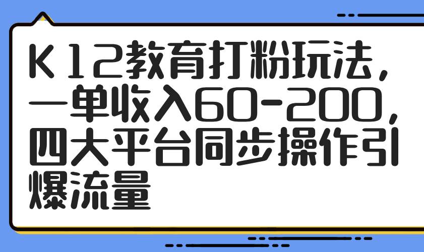 （14641期）K12教育打粉玩法，一单收入60-200，四大平台同步操作引爆流量-耐玩网创