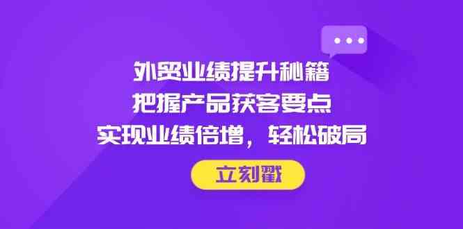 外贸业绩提升秘籍，把握产品获客要点，实现业绩倍增，轻松破局-耐玩网创
