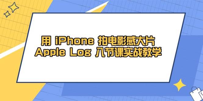 用iPhone拍电影感大片，Apple Log 8节课实战教学（课件+素材）-耐玩网创