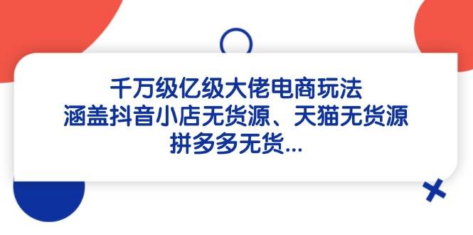 （14643期）千万级亿级大佬电商玩法：涵盖抖音小店无货源、天猫无货源、拼多多无货…-耐玩网创