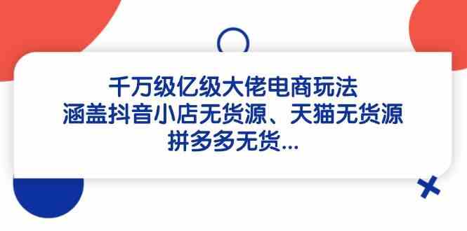 千万级亿级大佬电商玩法：涵盖抖音小店无货源、天猫无货源、拼多多无货-耐玩网创