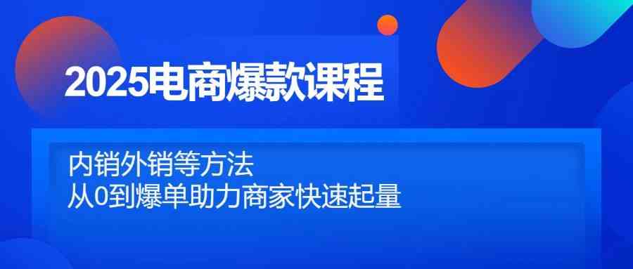 2025电商爆款课程，内销外销等方法，从0到爆单助力商家快速起量-耐玩网创