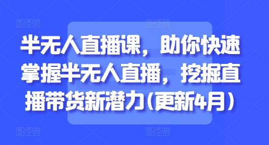 半无人直播课，助你快速掌握半无人直播，挖掘直播带货新潜力(更新4月)-耐玩网创