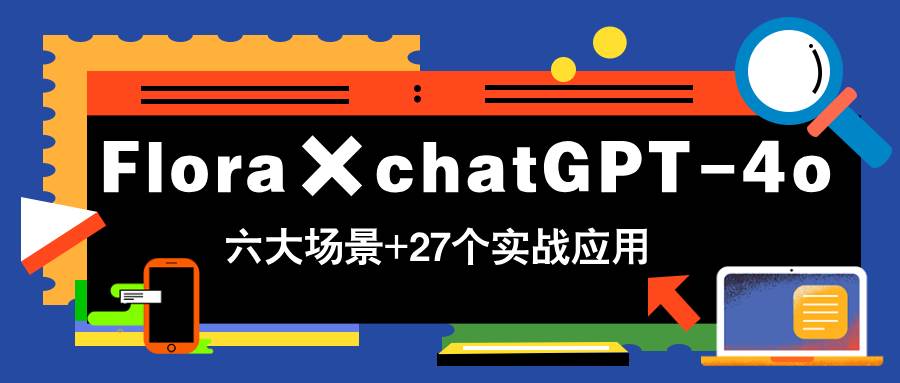 （14668期）Flora×chatGPT-4o，带你玩转六大场景的27个实战应用，学完立即变现-耐玩网创