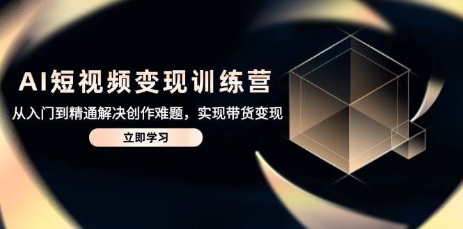 AI短视频变现训练营，从入门到精通解决创作难题，实现带货变现-耐玩网创