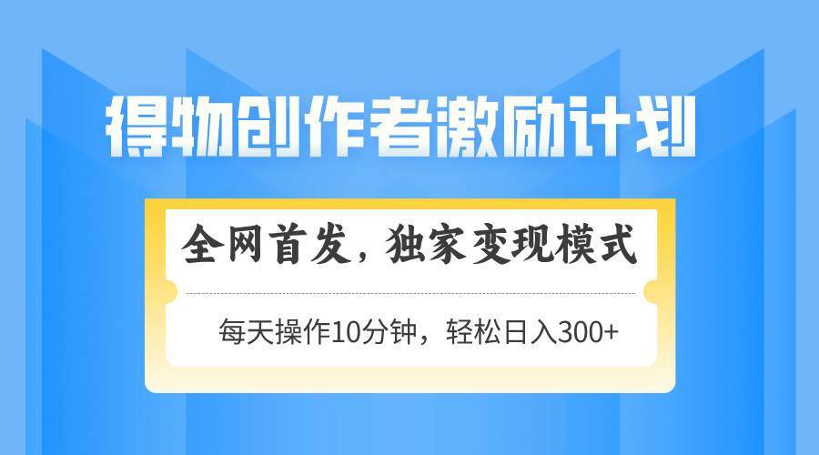 （14697期）得物创作者激励，变现模式，轻松上手，日入300+可矩阵，可放大-耐玩网创