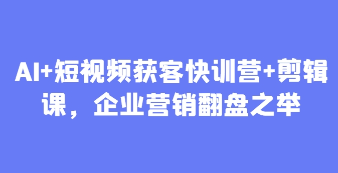 AI+短视频获客快训营+剪辑课，企业营销翻盘之举-耐玩网创