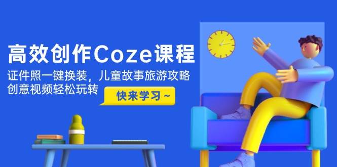 （14707期）高效创作Coze课程，证件照一键换装，儿童故事旅游攻略，创意视频轻松玩转-耐玩网创