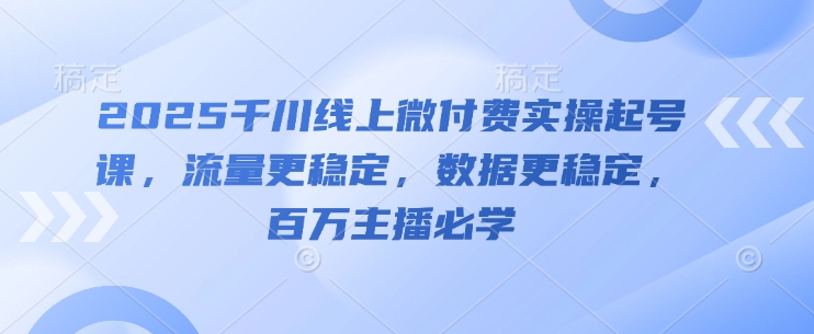 2025千川线上微付费实操起号课，流量更稳定，数据更稳定，百万主播必学-耐玩网创