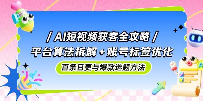 AI短视频获客全攻略：平台算法拆解+账号标签优化，百条日更与爆款选题方法-耐玩网创