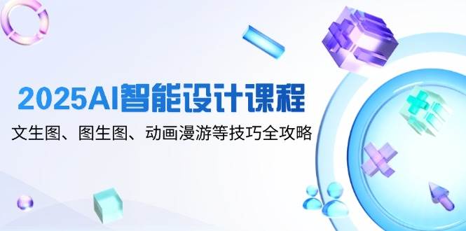 2025AI智能设计课程，文生图、图生图、动画漫游等技巧全攻略-耐玩网创