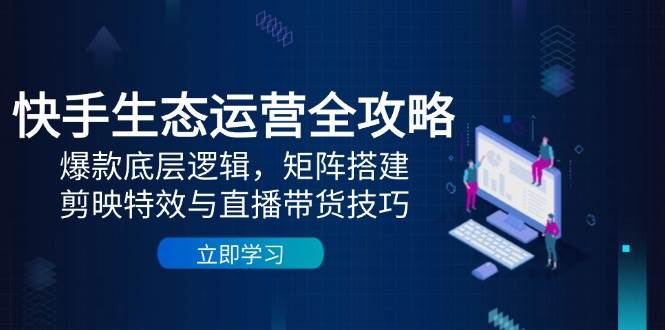（14728期）快手生态运营全攻略：爆款底层逻辑，矩阵搭建，剪映特效与直播带货技巧-耐玩网创
