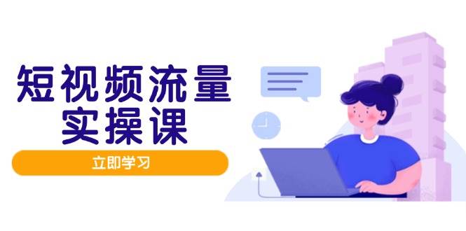 （14727期）短视频流量实战班，人设打造内容优化，矩阵投放管控有序，助力流量变现路-耐玩网创