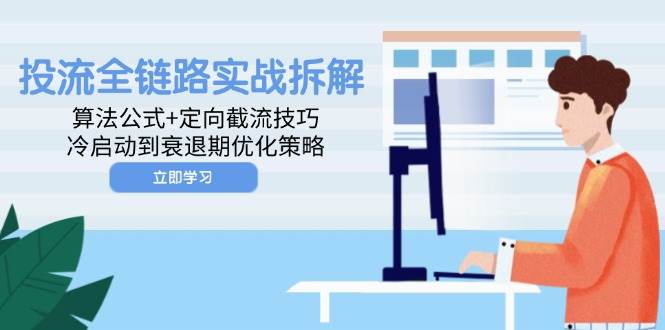 （14724期）投流全链路实战拆解：算法公式+定向截流技巧，冷启动到衰退期优化策略-耐玩网创