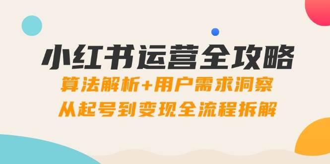 小红书运营全攻略：算法解析+用户需求洞察，从起号到变现全流程拆解-耐玩网创