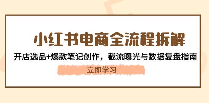 （14770期）小红书电商全流程拆解：开店选品+爆款笔记创作，截流曝光与数据复盘指南-耐玩网创
