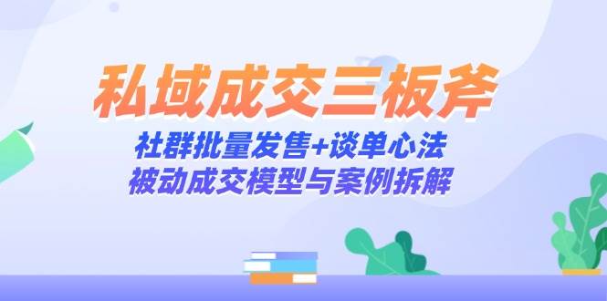 私域成交三板斧：社群批量发售+谈单心法，被动成交模型与案例拆解-耐玩网创