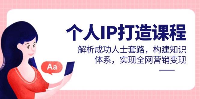 （14777期）个人IP打造课程，解析成功人士套路，构建知识体系，实现全网营销变现-耐玩网创