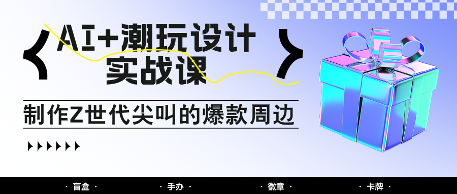 AI+潮玩设计实战课：手把手教你制作Z世代尖叫的爆款周边，自媒体人必学印钞术！-耐玩网创