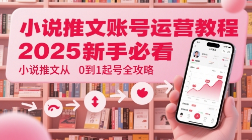 小说推文账号运营起号教程，2025新手必看，小说推文从0到1起号全攻略-耐玩网创