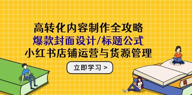 高转化内容制作全攻略：爆款封面设计/标题公式，小红书店铺运营与货源管理-耐玩网创
