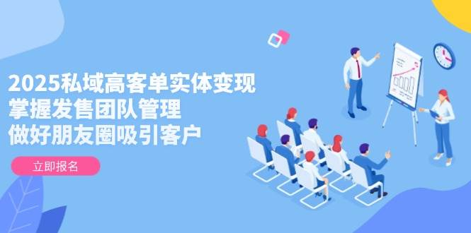 （14792期）2025私域高客单实体变现，掌握发售团队管理，做好朋友圈吸引客户-耐玩网创