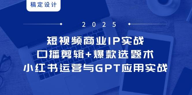 短视频商业IP实战6期：口播剪辑+爆款选题术，小红书运营与GPT应用实战-耐玩网创