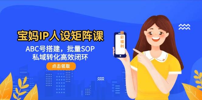 宝妈IP人设矩阵课：ABC号搭建，批量SOP，私域转化高效闭环-耐玩网创