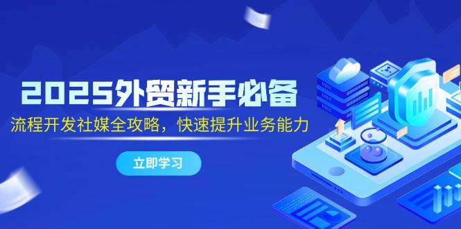 （14829期）2025外贸新手必备，流程开发社媒全攻略，快速提升业务能力-耐玩网创