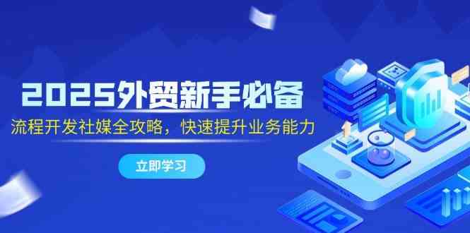 2025外贸新手必备，流程开发社媒全攻略，快速提升业务能力-耐玩网创