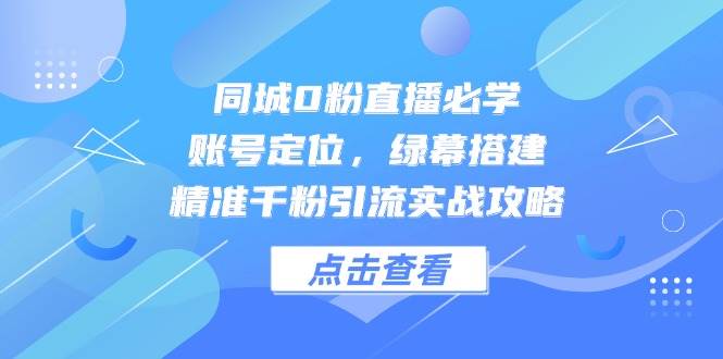 同城0粉直播必学，账号定位，绿幕搭建，精准千粉引流实战攻略-耐玩网创