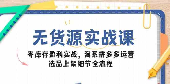 无货源实战课：零库存盈利实战，淘系拼多多运营，选品上架细节全流程-耐玩网创