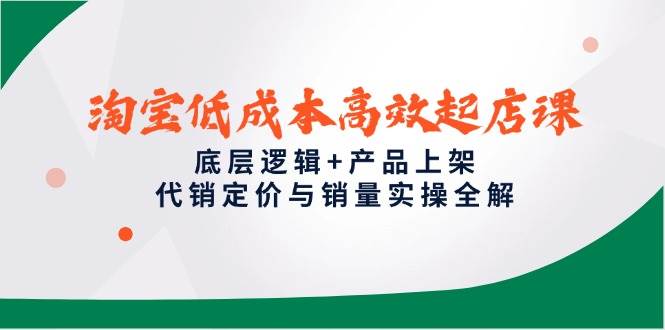 （14842期）淘宝低成本高效起店课，底层逻辑+产品上架，代销定价与销量实操全解-耐玩网创