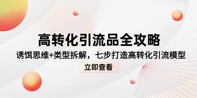 高转化引流品全攻略，诱饵思维+类型拆解，七步打造高转化引流模型-耐玩网创