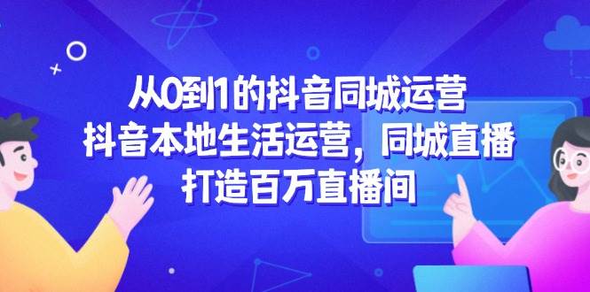 从0到1的抖音同城运营，抖音本地生活运营，同城直播，打造百万直播间-耐玩网创