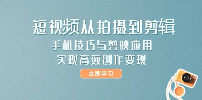 短视频从拍摄到剪辑，手机技巧与剪映应用，实现高效创作变现-耐玩网创