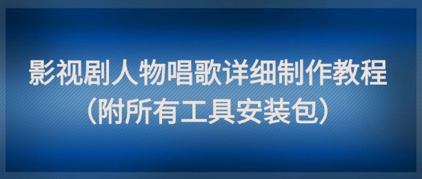 影视剧人物唱歌详细制作教程，点赞量动辄几十W（附所有工具安装包）-耐玩网创