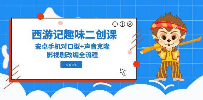（14876期）西游记趣味二创课，安卓手机对口型+声音克隆，影视剧改编全流程-耐玩网创
