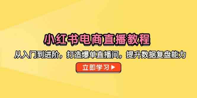 小红书电商直播教程，从入门到进阶，打造爆单直播间，提升数据复盘能力-耐玩网创