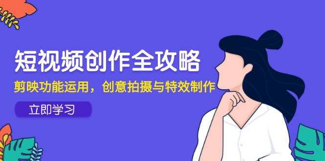 （14883期）短视频创作全攻略，剪映功能运用，创意拍摄与特效制作-耐玩网创