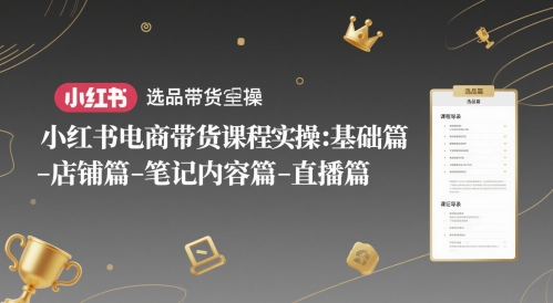 小红书电商带货课程实操：基础篇-选品篇-店铺篇-笔记内容篇-直播篇-耐玩网创