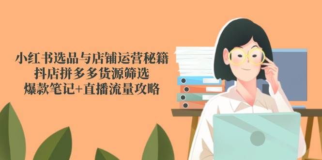 （14896期）小红书选品与店铺运营秘籍，抖店拼多多货源筛选，爆款笔记+直播流量攻略-耐玩网创