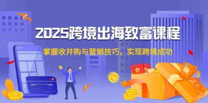 2025跨境出海致富课程，掌握收并购与营销技巧，实现跨境成功-耐玩网创