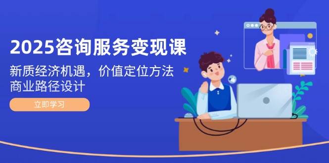 2025咨询服务变现课：新质经济机遇，价值定位方法，商业路径设计-耐玩网创