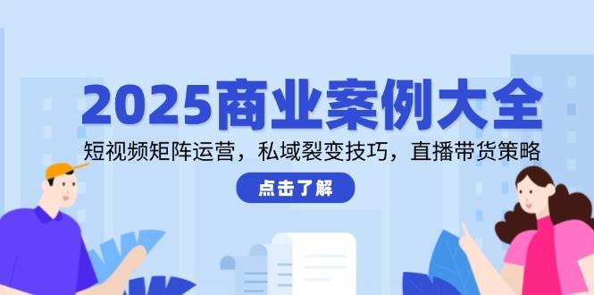 2025商业案例大全，短视频矩阵运营，私域裂变技巧，直播带货策略-耐玩网创
