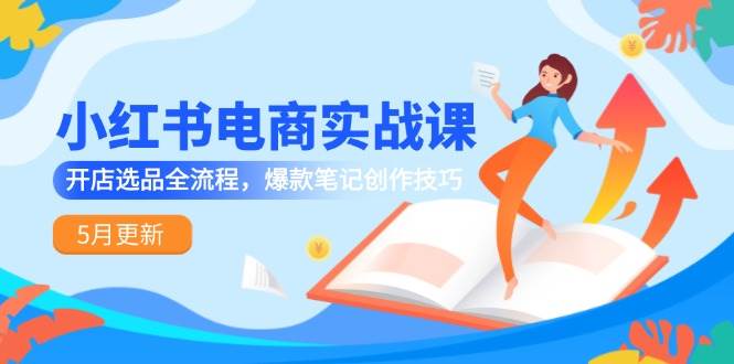 小红书电商实战课-5月更新，开店选品全流程，爆款笔记创作技巧-耐玩网创