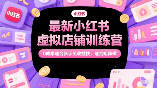 最新小红书虚拟店铺训练营，0成本适合新手见收益快，适合矩阵做-耐玩网创