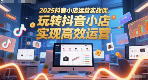 2025抖音小店运营实战课，玩转抖音小店，实现高效运营-耐玩网创