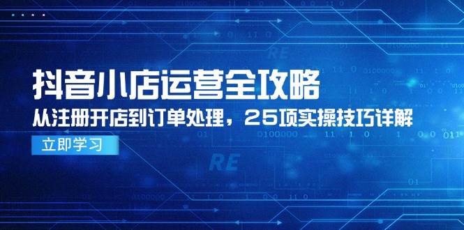 （14939期）抖音小店运营全攻略，从注册开店到订单处理，25项实操技巧详解-耐玩网创