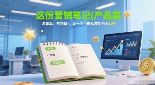 这份营销笔记(产品篇，流量篇，营销篇)，让一个小白从零到月入1W+-耐玩网创